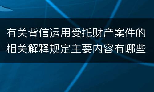 有关背信运用受托财产案件的相关解释规定主要内容有哪些