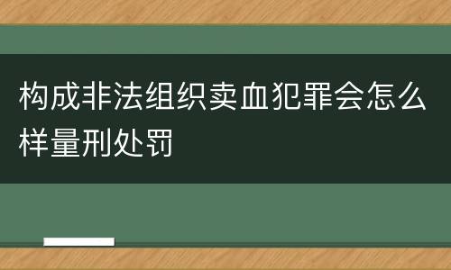 构成非法组织卖血犯罪会怎么样量刑处罚