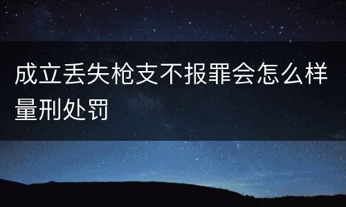 成立丢失枪支不报罪会怎么样量刑处罚