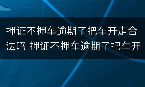 押证不押车逾期了把车开走合法吗 押证不押车逾期了把车开走合法吗怎么办