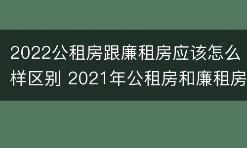 2022公租房跟廉租房应该怎么样区别 2021年公租房和廉租房有什么区别