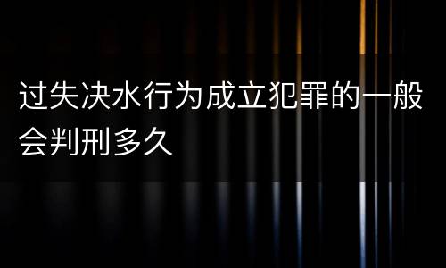 过失决水行为成立犯罪的一般会判刑多久