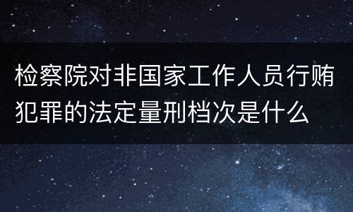 检察院对非国家工作人员行贿犯罪的法定量刑档次是什么