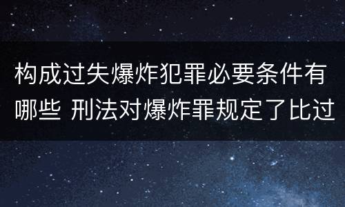 构成过失爆炸犯罪必要条件有哪些 刑法对爆炸罪规定了比过失爆炸罪