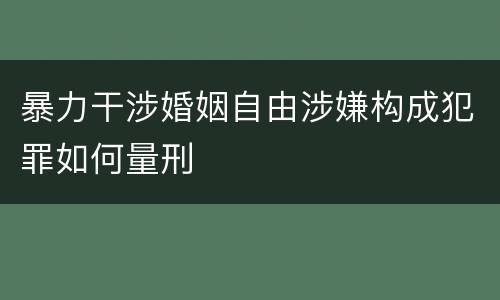 暴力干涉婚姻自由涉嫌构成犯罪如何量刑