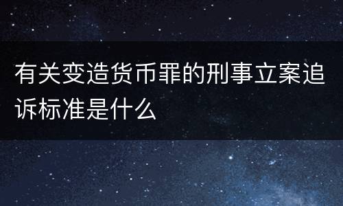 有关变造货币罪的刑事立案追诉标准是什么