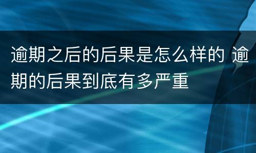 逾期之后的后果是怎么样的 逾期的后果到底有多严重