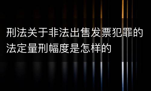 刑法关于非法出售发票犯罪的法定量刑幅度是怎样的