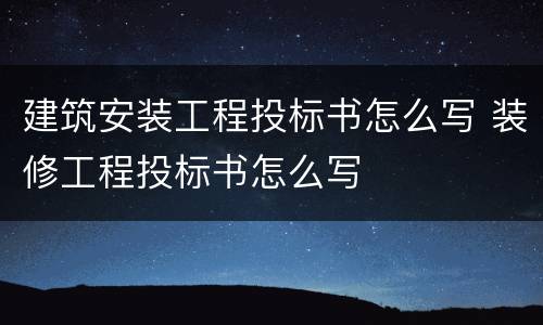 建筑安装工程投标书怎么写 装修工程投标书怎么写