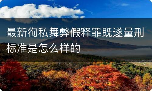 最新徇私舞弊假释罪既遂量刑标准是怎么样的