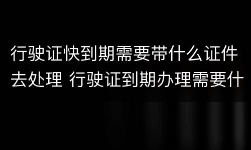 行驶证快到期需要带什么证件去处理 行驶证到期办理需要什么材料
