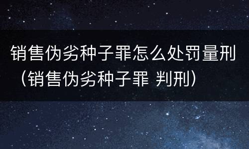 销售伪劣种子罪怎么处罚量刑（销售伪劣种子罪 判刑）