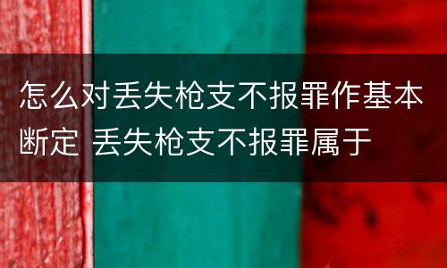 怎么对丢失枪支不报罪作基本断定 丢失枪支不报罪属于