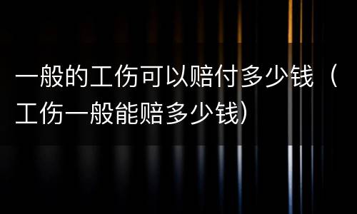 一般的工伤可以赔付多少钱（工伤一般能赔多少钱）