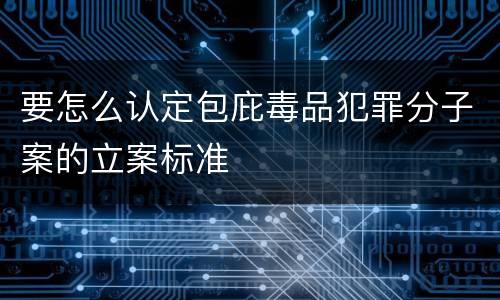 要怎么认定包庇毒品犯罪分子案的立案标准