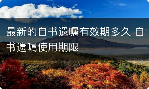 最新的自书遗嘱有效期多久 自书遗嘱使用期限