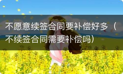 不愿意续签合同要补偿好多(不续签合同需要补偿吗)