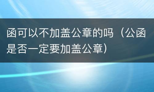 函可以不加盖公章的吗（公函是否一定要加盖公章）