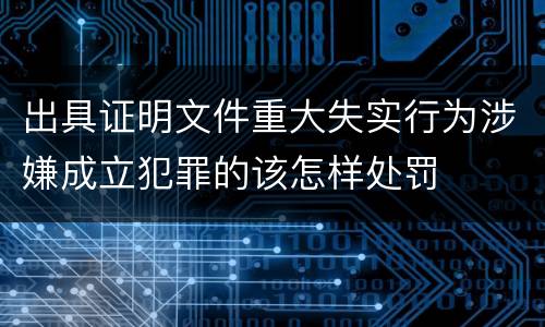 出具证明文件重大失实行为涉嫌成立犯罪的该怎样处罚