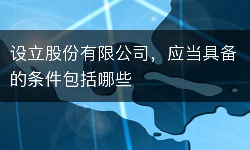 设立股份有限公司，应当具备的条件包括哪些
