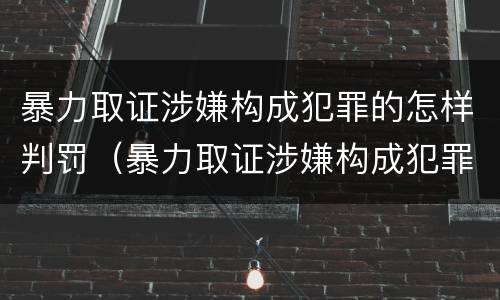 暴力取证涉嫌构成犯罪的怎样判罚（暴力取证涉嫌构成犯罪的怎样判罚呢）