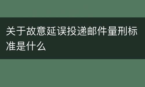 关于故意延误投递邮件量刑标准是什么