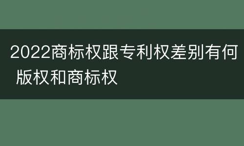 2022商标权跟专利权差别有何 版权和商标权
