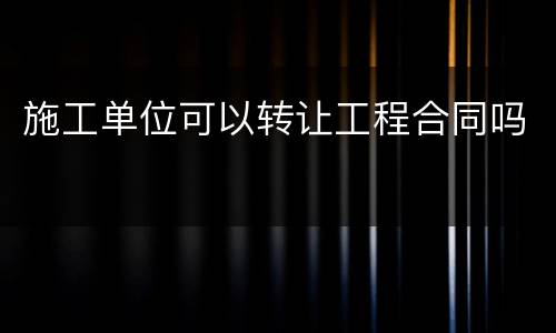 施工单位可以转让工程合同吗