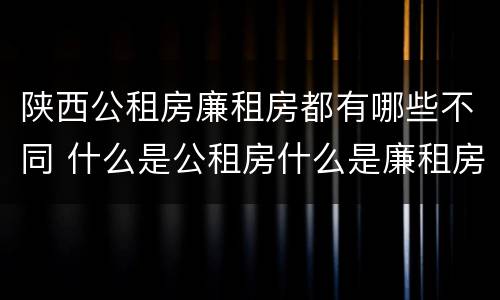 陕西公租房廉租房都有哪些不同 什么是公租房什么是廉租房