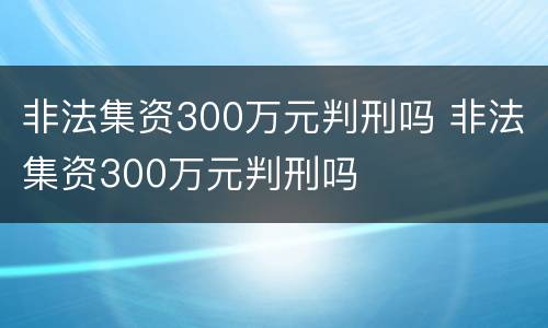 非法集资300万元判刑吗 非法集资300万元判刑吗