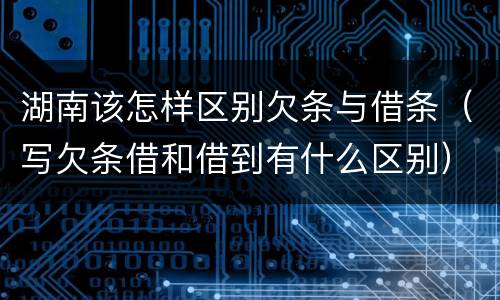 湖南该怎样区别欠条与借条（写欠条借和借到有什么区别）