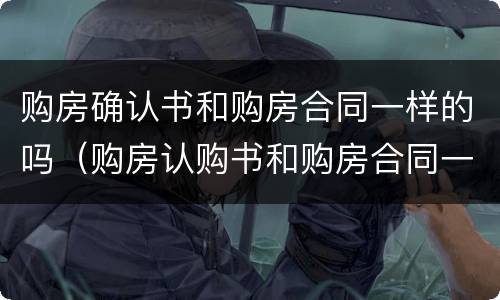 购房确认书和购房合同一样的吗（购房认购书和购房合同一样吗?）