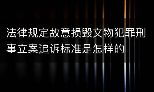 法律规定故意损毁文物犯罪刑事立案追诉标准是怎样的