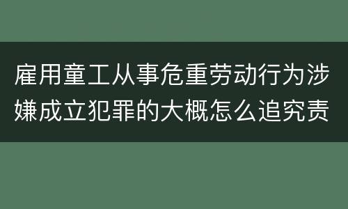 雇用童工从事危重劳动行为涉嫌成立犯罪的大概怎么追究责任
