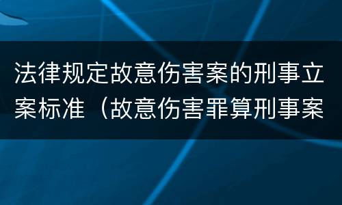 法律规定故意伤害案的刑事立案标准（故意伤害罪算刑事案件吗）