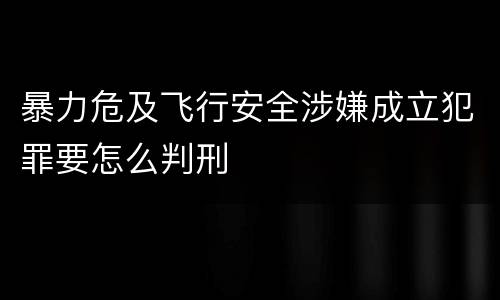 暴力危及飞行安全涉嫌成立犯罪要怎么判刑