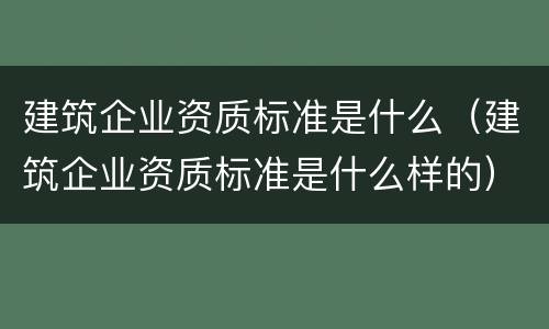 建筑企业资质标准是什么（建筑企业资质标准是什么样的）
