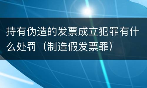 持有伪造的发票成立犯罪有什么处罚（制造假发票罪）