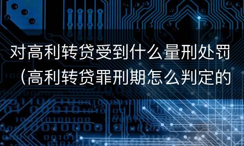 对高利转贷受到什么量刑处罚（高利转贷罪刑期怎么判定的）
