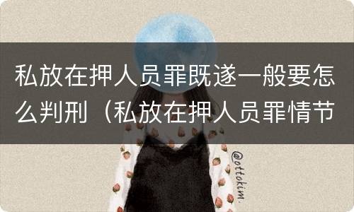 私放在押人员罪既遂一般要怎么判刑（私放在押人员罪情节严重）