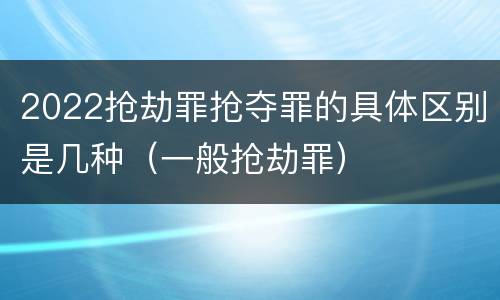 2022抢劫罪抢夺罪的具体区别是几种（一般抢劫罪）