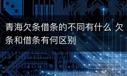青海欠条借条的不同有什么 欠条和借条有何区别