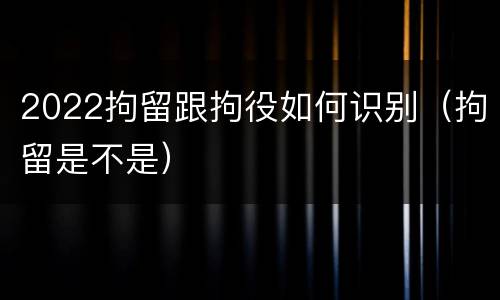 2022拘留跟拘役如何识别（拘留是不是）