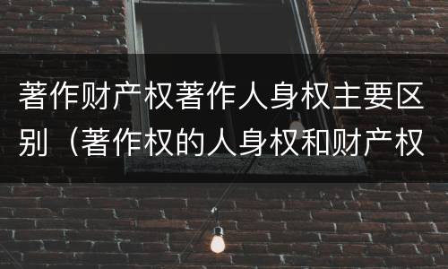著作财产权著作人身权主要区别（著作权的人身权和财产权的区别）