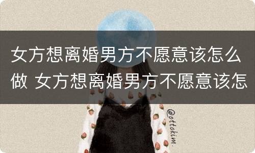 女方想离婚男方不愿意该怎么做 女方想离婚男方不愿意该怎么做没有孩子