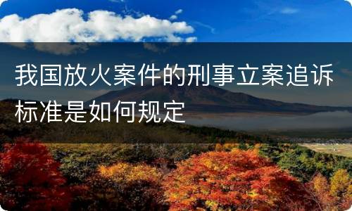 我国放火案件的刑事立案追诉标准是如何规定
