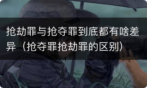 抢劫罪与抢夺罪到底都有啥差异（抢夺罪抢劫罪的区别）