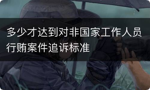 多少才达到对非国家工作人员行贿案件追诉标准
