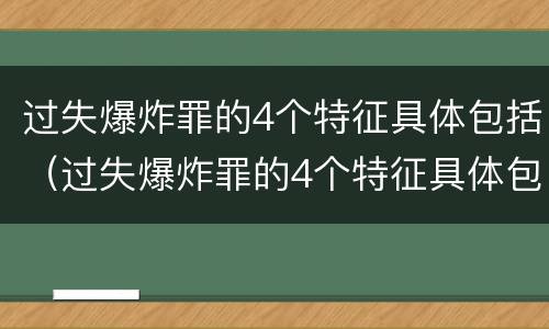过失爆炸罪的4个特征具体包括（过失爆炸罪的4个特征具体包括什么）