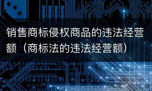 销售商标侵权商品的违法经营额（商标法的违法经营额）